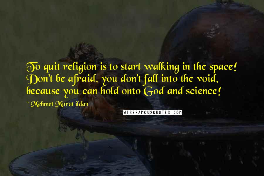 Mehmet Murat Ildan Quotes: To quit religion is to start walking in the space! Don't be afraid, you don't fall into the void, because you can hold onto God and science!