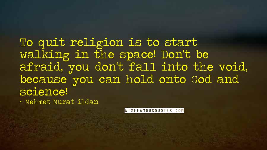 Mehmet Murat Ildan Quotes: To quit religion is to start walking in the space! Don't be afraid, you don't fall into the void, because you can hold onto God and science!