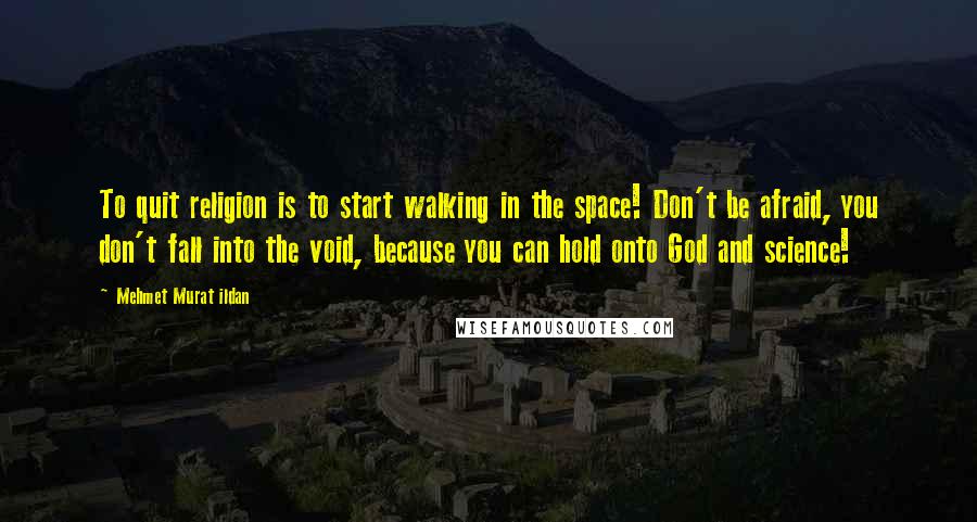 Mehmet Murat Ildan Quotes: To quit religion is to start walking in the space! Don't be afraid, you don't fall into the void, because you can hold onto God and science!