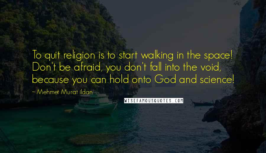 Mehmet Murat Ildan Quotes: To quit religion is to start walking in the space! Don't be afraid, you don't fall into the void, because you can hold onto God and science!