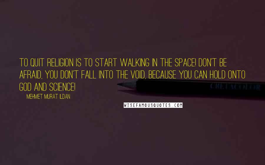 Mehmet Murat Ildan Quotes: To quit religion is to start walking in the space! Don't be afraid, you don't fall into the void, because you can hold onto God and science!