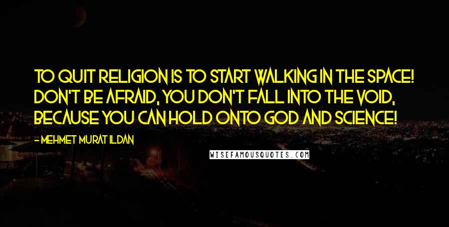 Mehmet Murat Ildan Quotes: To quit religion is to start walking in the space! Don't be afraid, you don't fall into the void, because you can hold onto God and science!