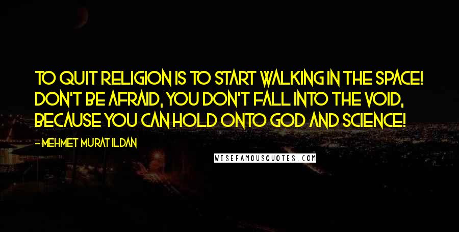 Mehmet Murat Ildan Quotes: To quit religion is to start walking in the space! Don't be afraid, you don't fall into the void, because you can hold onto God and science!