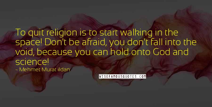 Mehmet Murat Ildan Quotes: To quit religion is to start walking in the space! Don't be afraid, you don't fall into the void, because you can hold onto God and science!