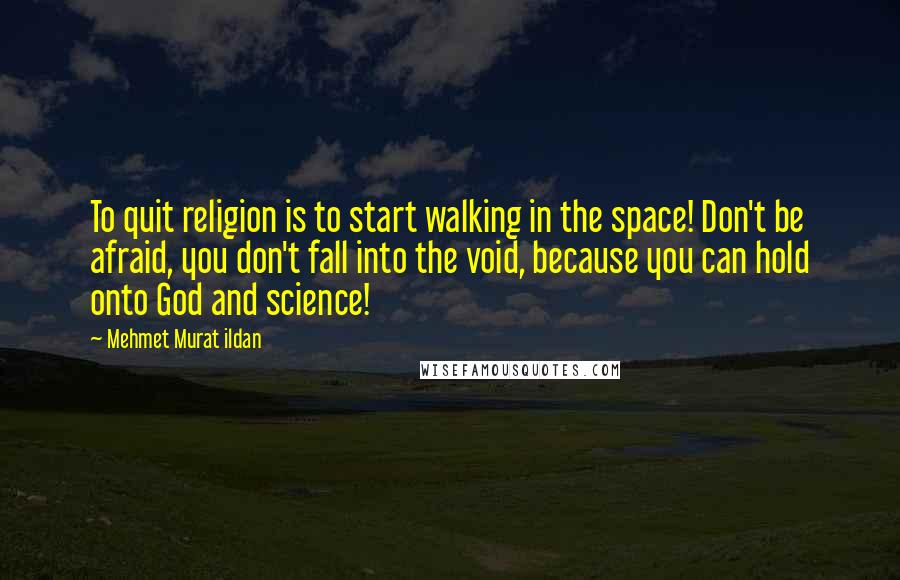 Mehmet Murat Ildan Quotes: To quit religion is to start walking in the space! Don't be afraid, you don't fall into the void, because you can hold onto God and science!