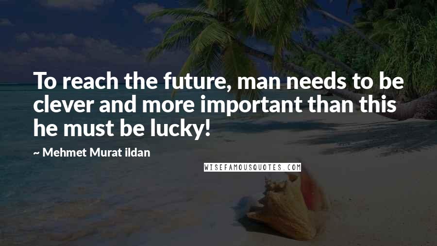 Mehmet Murat Ildan Quotes: To reach the future, man needs to be clever and more important than this he must be lucky!