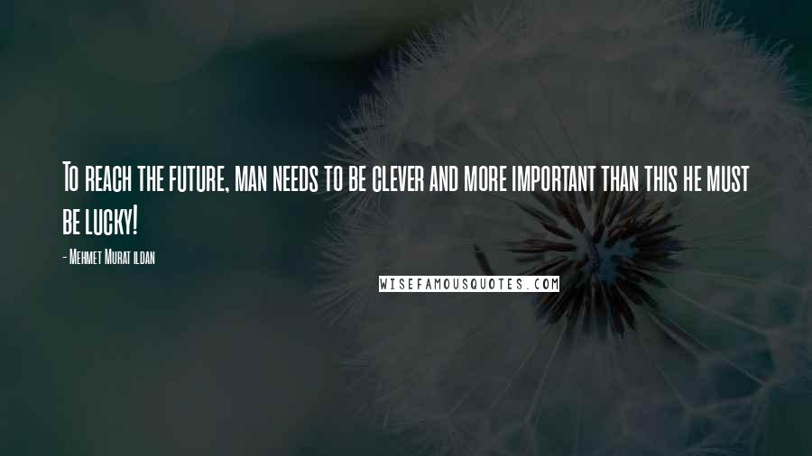 Mehmet Murat Ildan Quotes: To reach the future, man needs to be clever and more important than this he must be lucky!