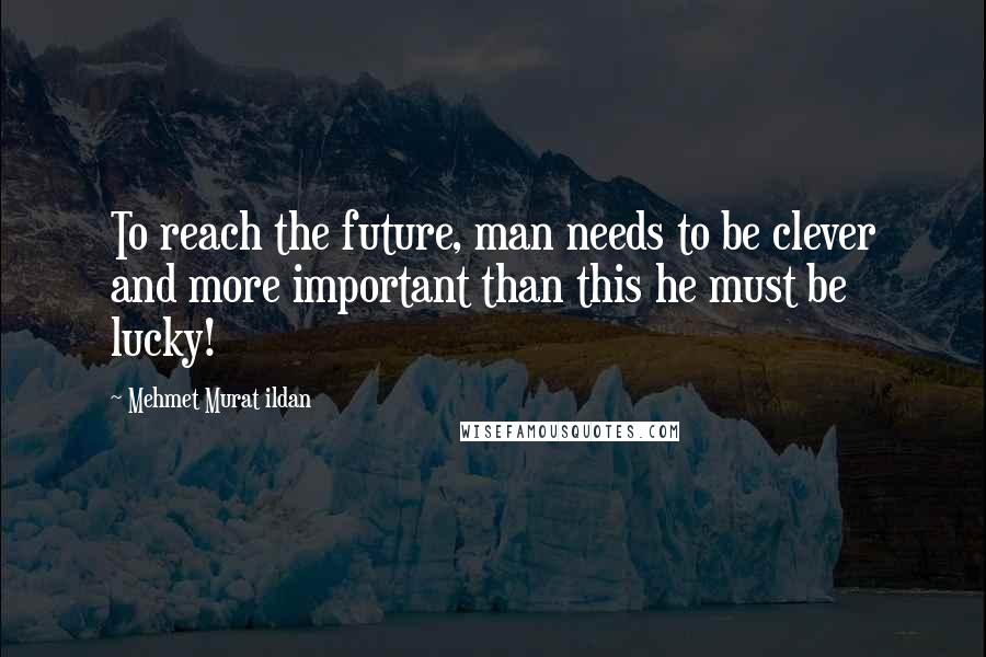 Mehmet Murat Ildan Quotes: To reach the future, man needs to be clever and more important than this he must be lucky!