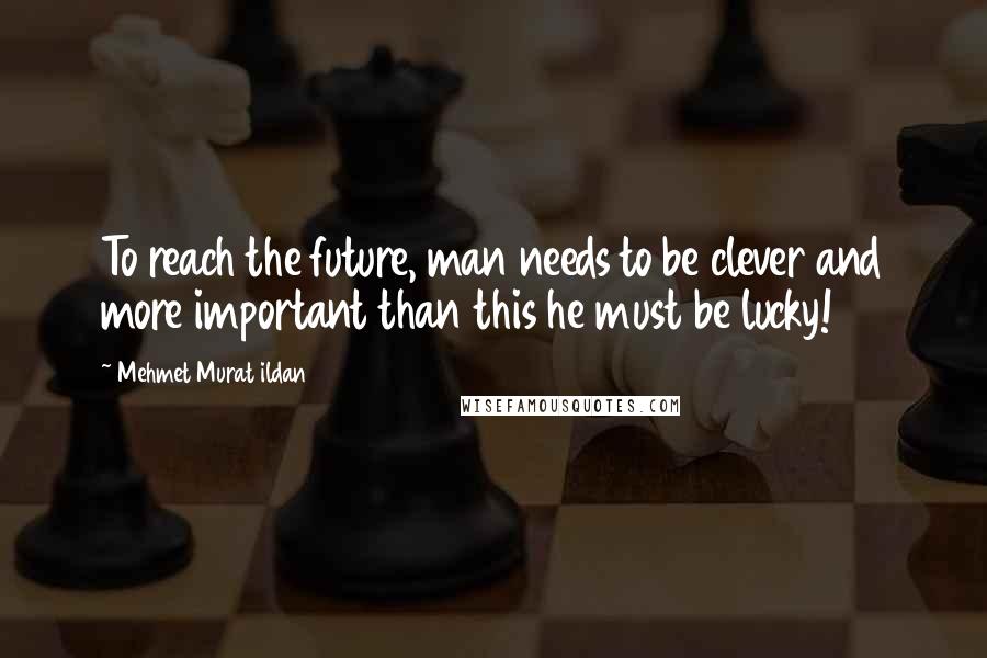 Mehmet Murat Ildan Quotes: To reach the future, man needs to be clever and more important than this he must be lucky!