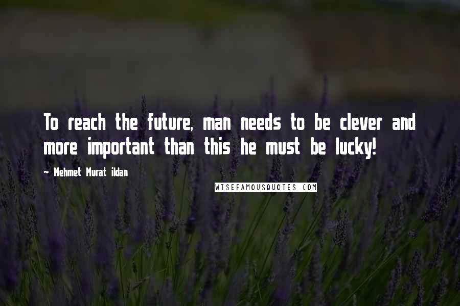 Mehmet Murat Ildan Quotes: To reach the future, man needs to be clever and more important than this he must be lucky!