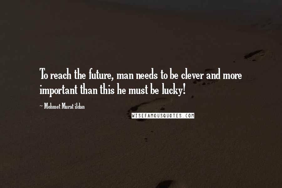 Mehmet Murat Ildan Quotes: To reach the future, man needs to be clever and more important than this he must be lucky!