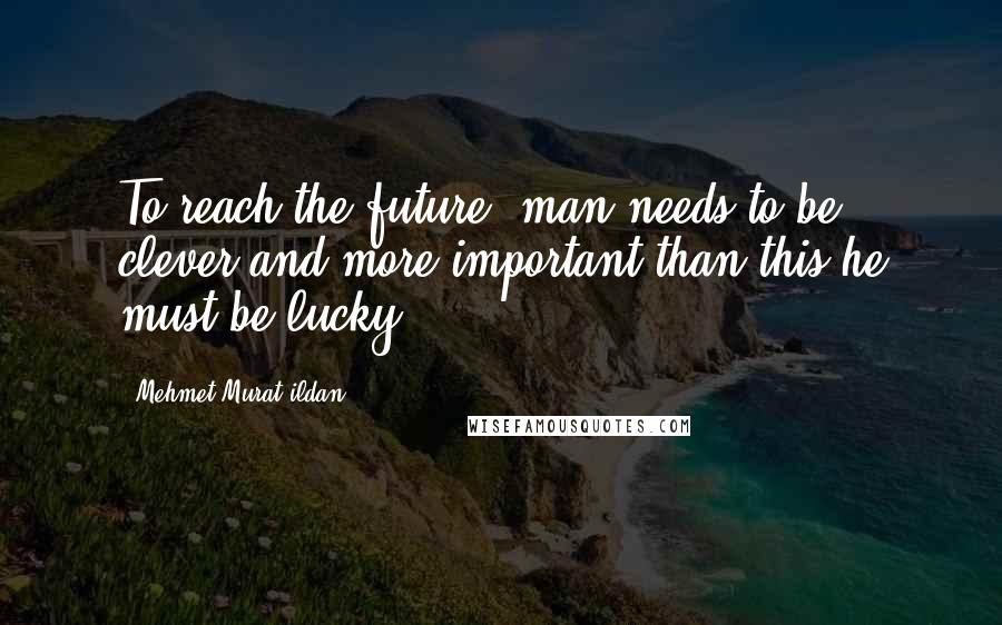 Mehmet Murat Ildan Quotes: To reach the future, man needs to be clever and more important than this he must be lucky!