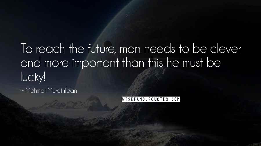 Mehmet Murat Ildan Quotes: To reach the future, man needs to be clever and more important than this he must be lucky!