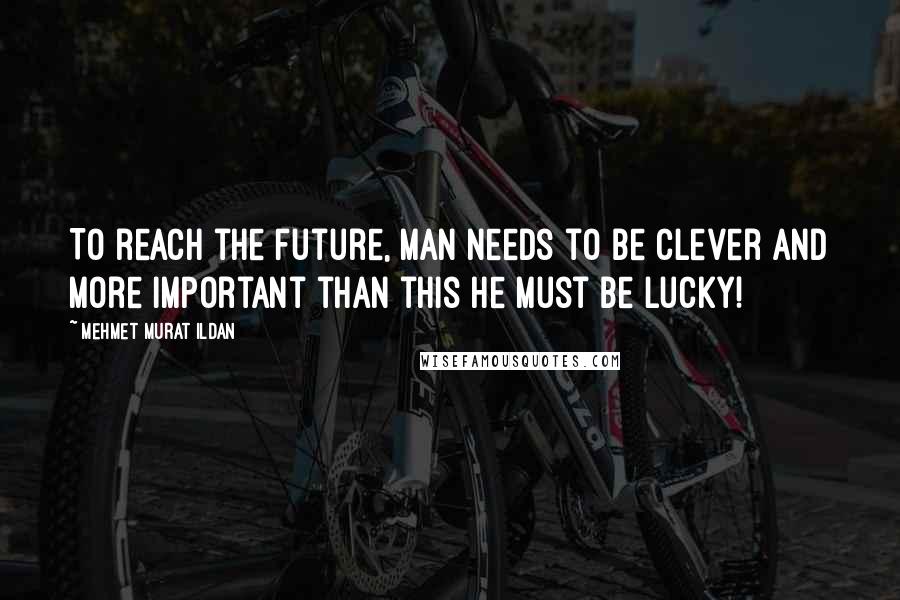 Mehmet Murat Ildan Quotes: To reach the future, man needs to be clever and more important than this he must be lucky!