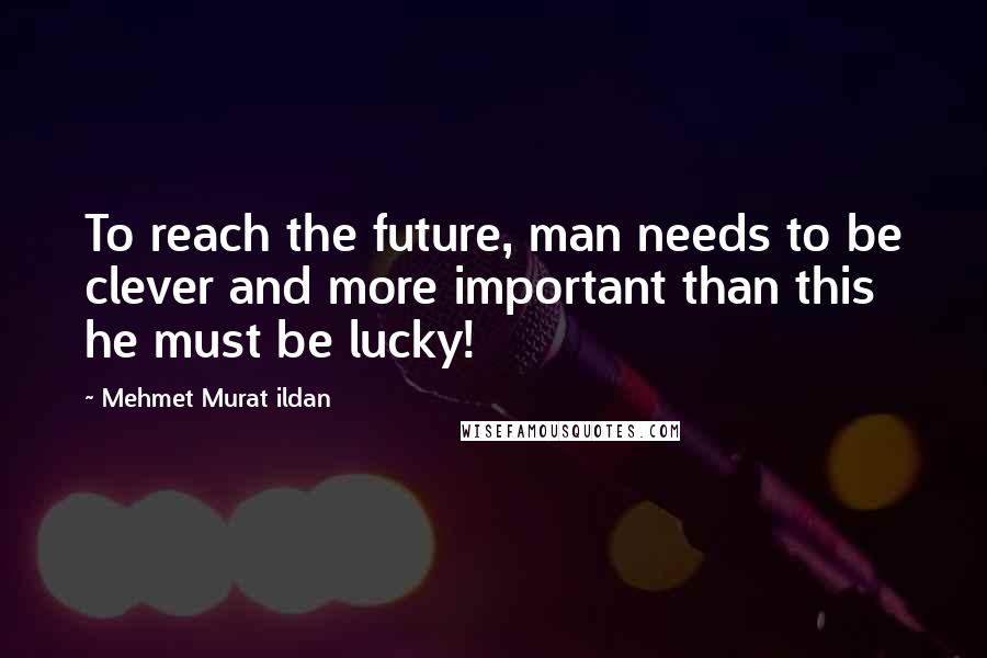 Mehmet Murat Ildan Quotes: To reach the future, man needs to be clever and more important than this he must be lucky!