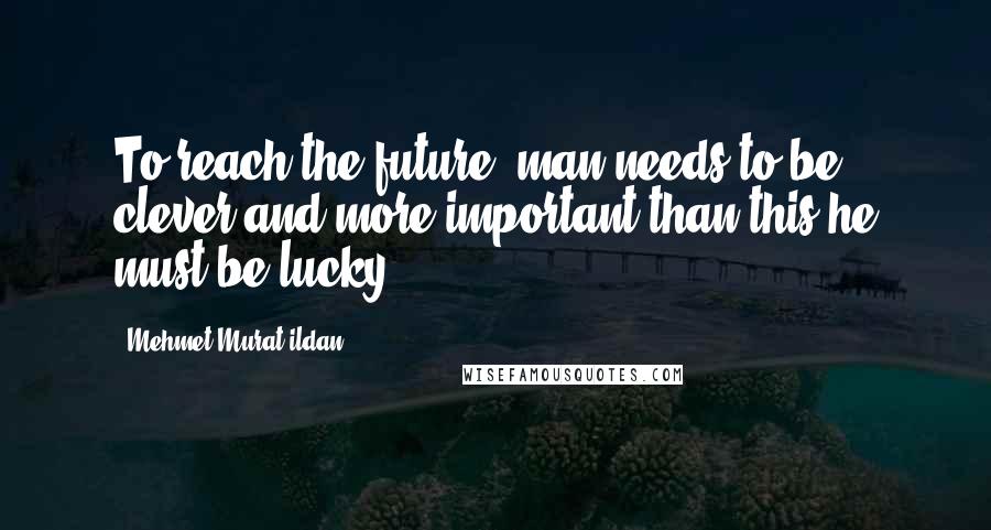 Mehmet Murat Ildan Quotes: To reach the future, man needs to be clever and more important than this he must be lucky!