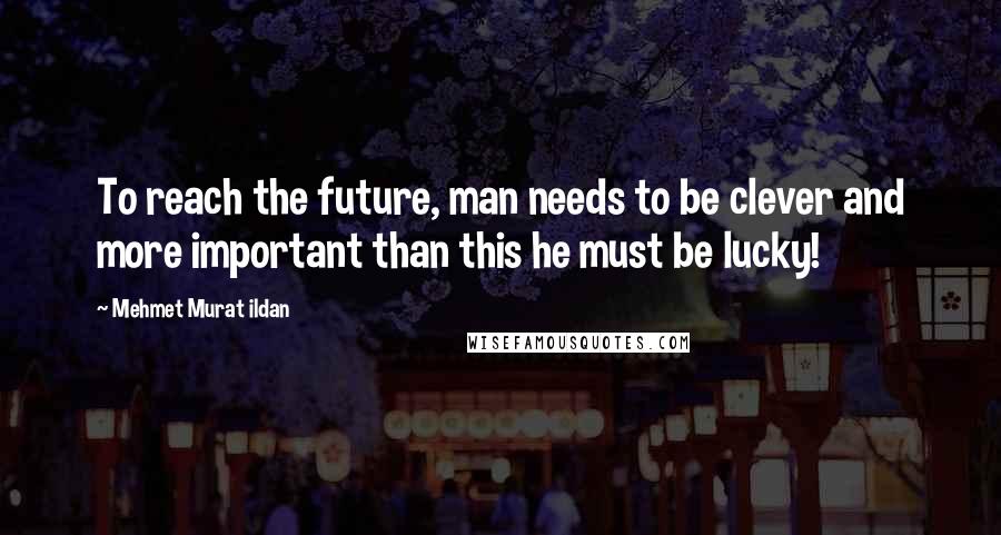 Mehmet Murat Ildan Quotes: To reach the future, man needs to be clever and more important than this he must be lucky!