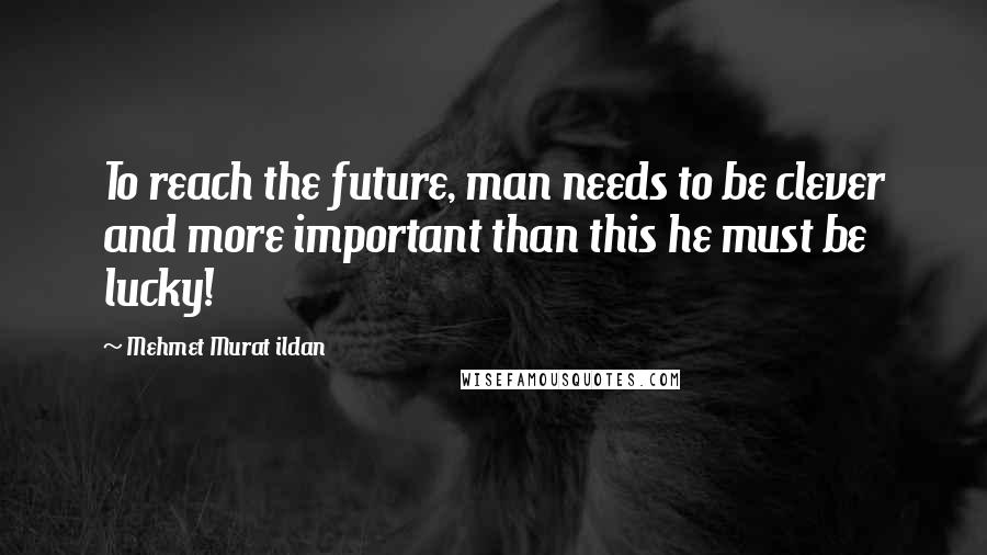 Mehmet Murat Ildan Quotes: To reach the future, man needs to be clever and more important than this he must be lucky!