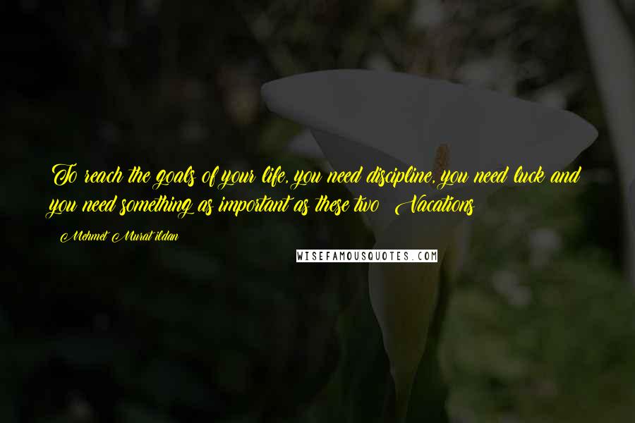 Mehmet Murat Ildan Quotes: To reach the goals of your life, you need discipline, you need luck and you need something as important as these two: Vacations!