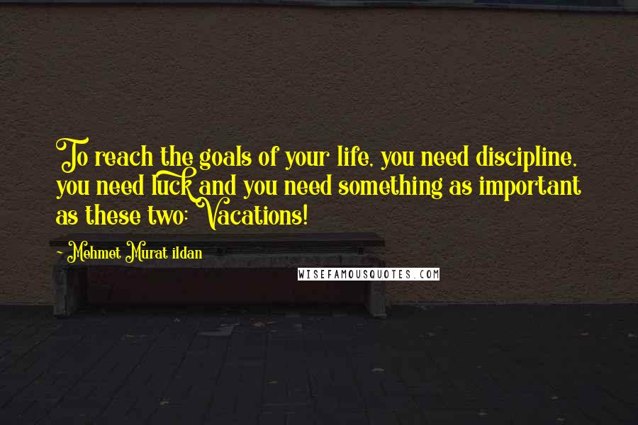 Mehmet Murat Ildan Quotes: To reach the goals of your life, you need discipline, you need luck and you need something as important as these two: Vacations!