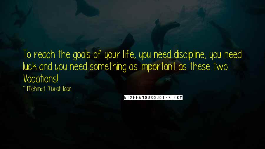 Mehmet Murat Ildan Quotes: To reach the goals of your life, you need discipline, you need luck and you need something as important as these two: Vacations!