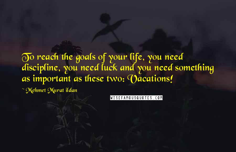 Mehmet Murat Ildan Quotes: To reach the goals of your life, you need discipline, you need luck and you need something as important as these two: Vacations!