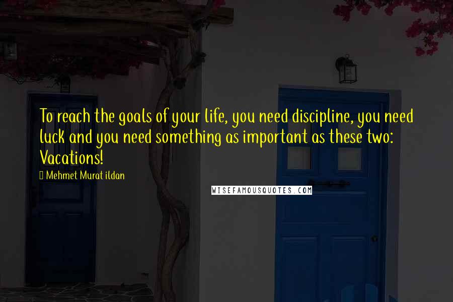 Mehmet Murat Ildan Quotes: To reach the goals of your life, you need discipline, you need luck and you need something as important as these two: Vacations!