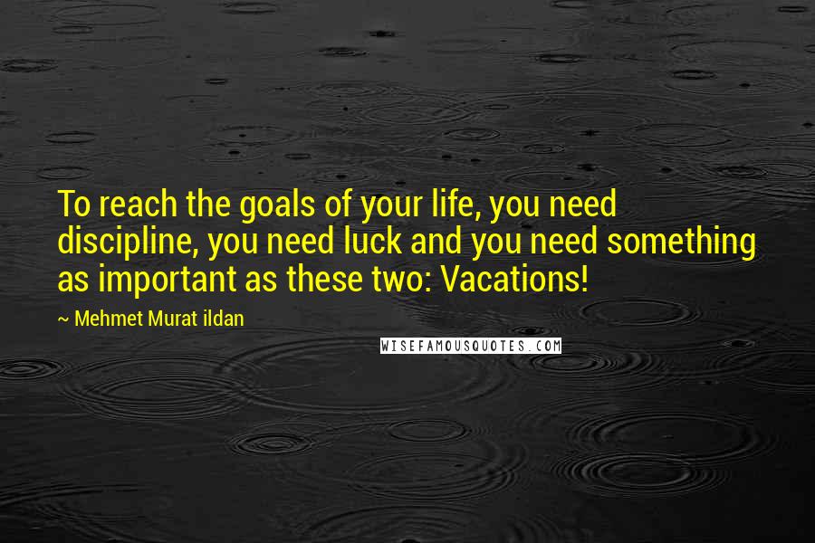 Mehmet Murat Ildan Quotes: To reach the goals of your life, you need discipline, you need luck and you need something as important as these two: Vacations!