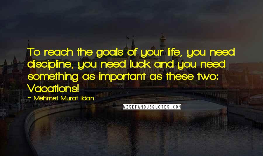 Mehmet Murat Ildan Quotes: To reach the goals of your life, you need discipline, you need luck and you need something as important as these two: Vacations!