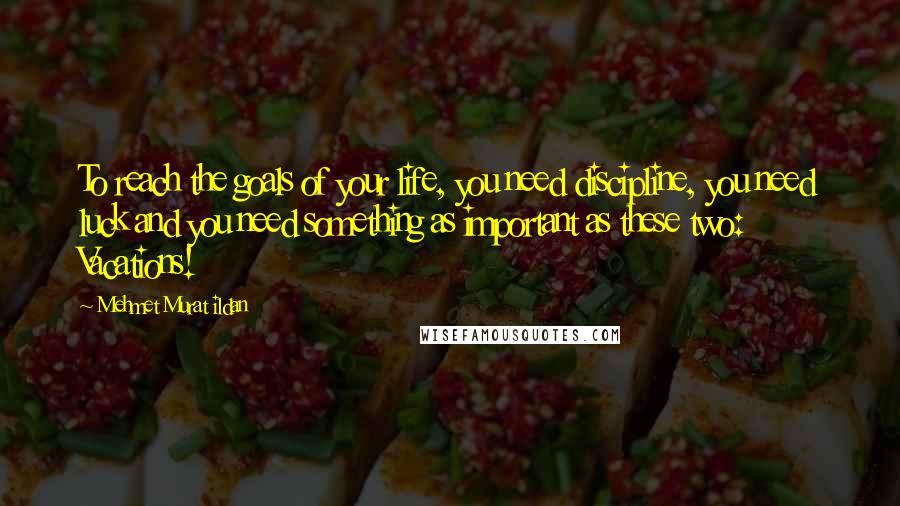 Mehmet Murat Ildan Quotes: To reach the goals of your life, you need discipline, you need luck and you need something as important as these two: Vacations!