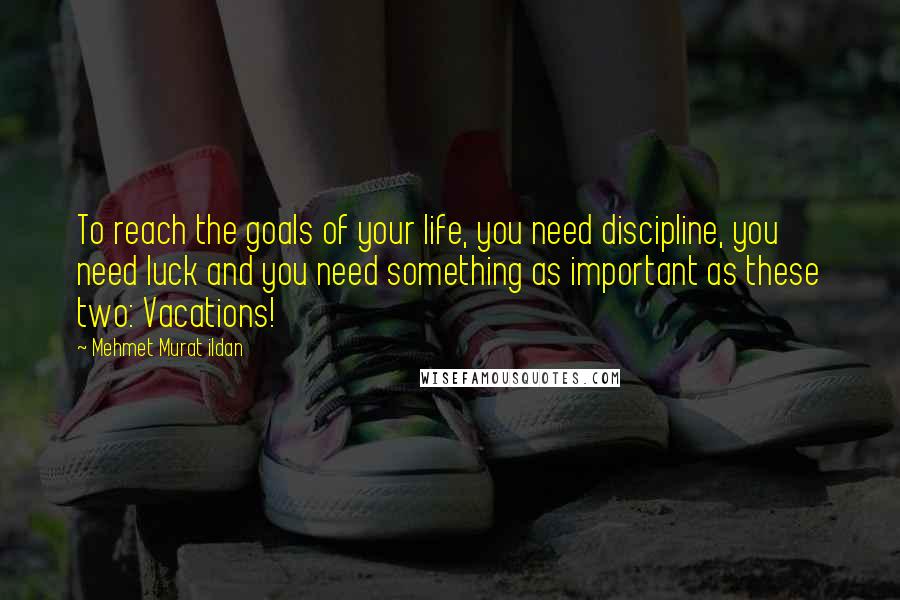 Mehmet Murat Ildan Quotes: To reach the goals of your life, you need discipline, you need luck and you need something as important as these two: Vacations!