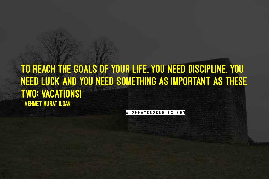 Mehmet Murat Ildan Quotes: To reach the goals of your life, you need discipline, you need luck and you need something as important as these two: Vacations!