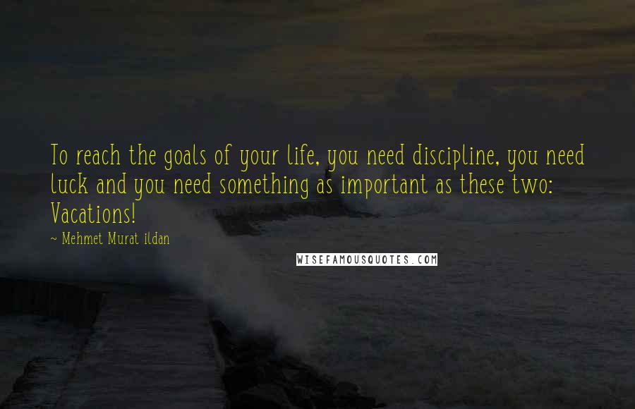 Mehmet Murat Ildan Quotes: To reach the goals of your life, you need discipline, you need luck and you need something as important as these two: Vacations!