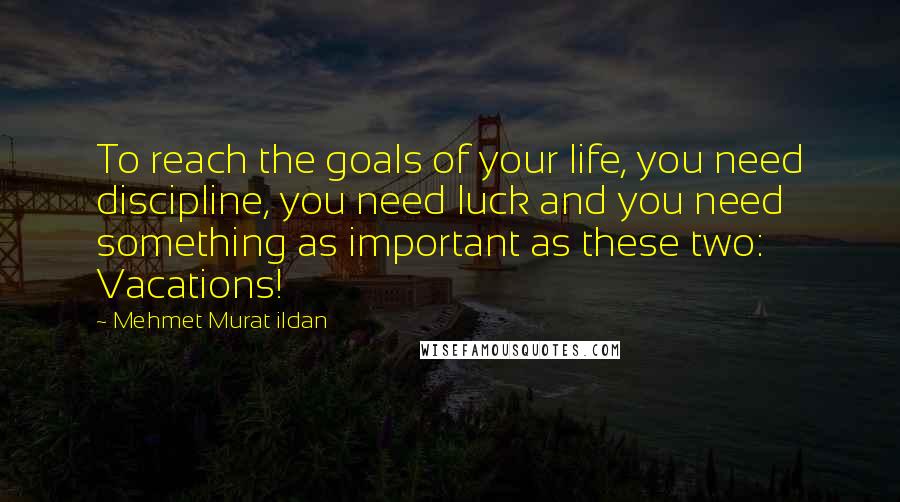 Mehmet Murat Ildan Quotes: To reach the goals of your life, you need discipline, you need luck and you need something as important as these two: Vacations!