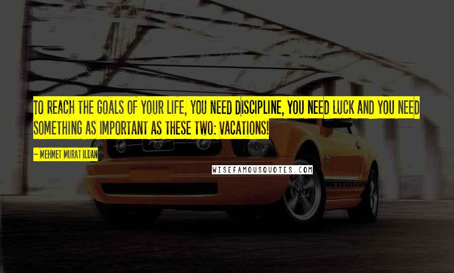 Mehmet Murat Ildan Quotes: To reach the goals of your life, you need discipline, you need luck and you need something as important as these two: Vacations!