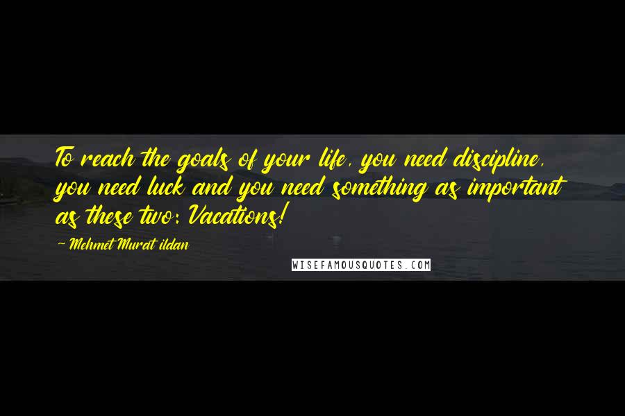 Mehmet Murat Ildan Quotes: To reach the goals of your life, you need discipline, you need luck and you need something as important as these two: Vacations!