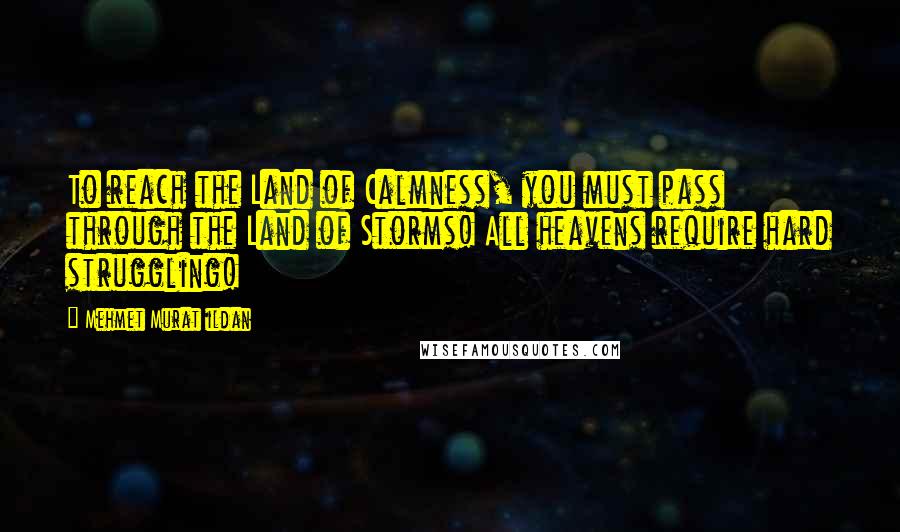 Mehmet Murat Ildan Quotes: To reach the Land of Calmness, you must pass through the Land of Storms! All heavens require hard struggling!