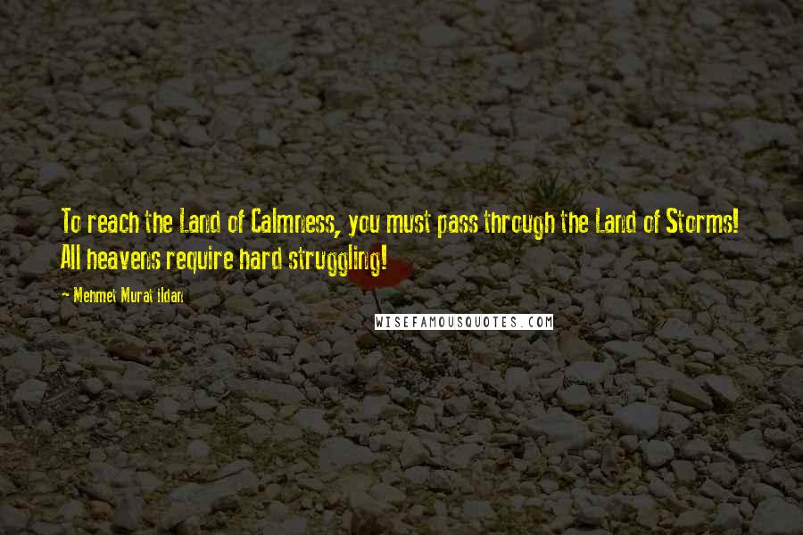 Mehmet Murat Ildan Quotes: To reach the Land of Calmness, you must pass through the Land of Storms! All heavens require hard struggling!