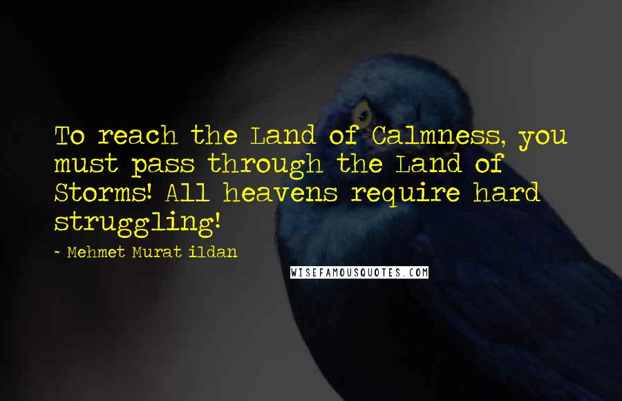 Mehmet Murat Ildan Quotes: To reach the Land of Calmness, you must pass through the Land of Storms! All heavens require hard struggling!