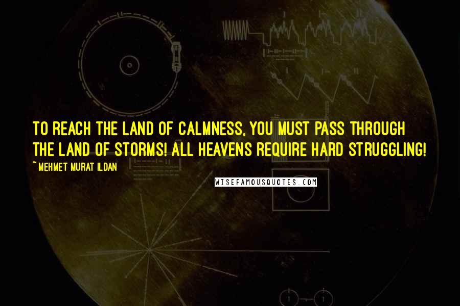 Mehmet Murat Ildan Quotes: To reach the Land of Calmness, you must pass through the Land of Storms! All heavens require hard struggling!