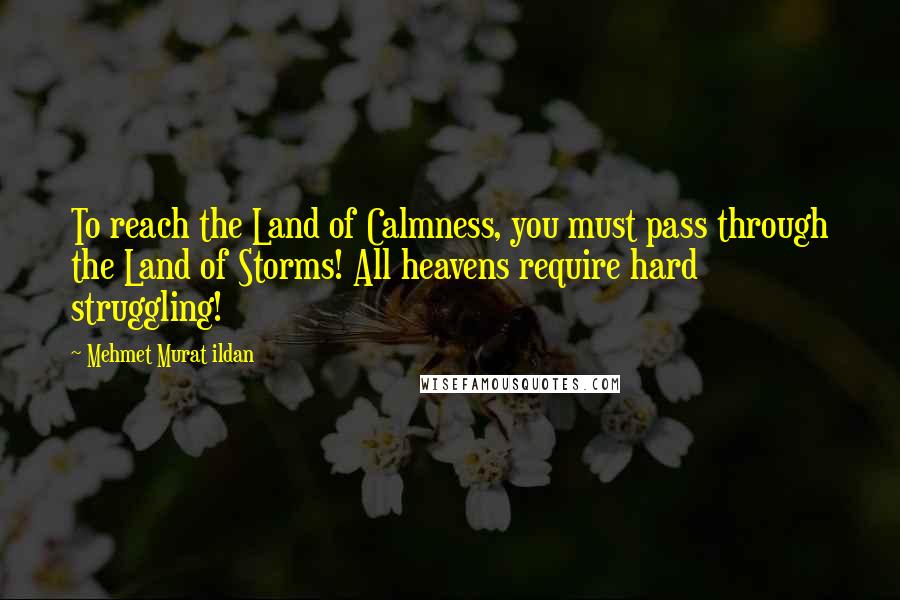 Mehmet Murat Ildan Quotes: To reach the Land of Calmness, you must pass through the Land of Storms! All heavens require hard struggling!