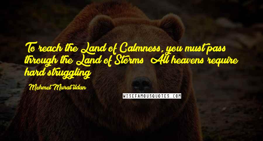 Mehmet Murat Ildan Quotes: To reach the Land of Calmness, you must pass through the Land of Storms! All heavens require hard struggling!