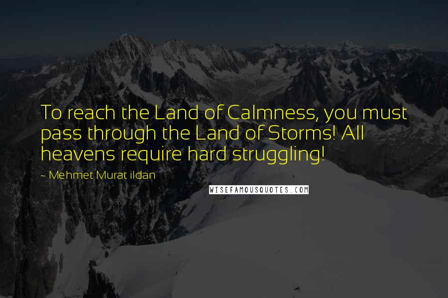 Mehmet Murat Ildan Quotes: To reach the Land of Calmness, you must pass through the Land of Storms! All heavens require hard struggling!