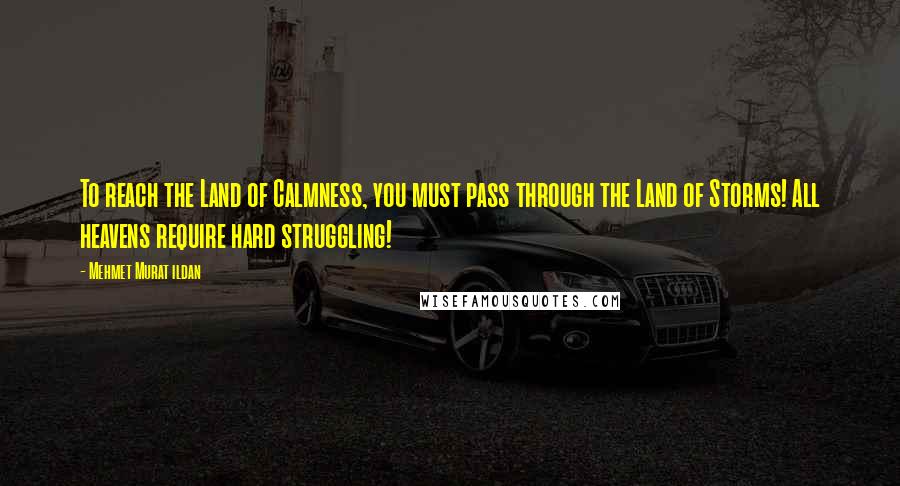 Mehmet Murat Ildan Quotes: To reach the Land of Calmness, you must pass through the Land of Storms! All heavens require hard struggling!