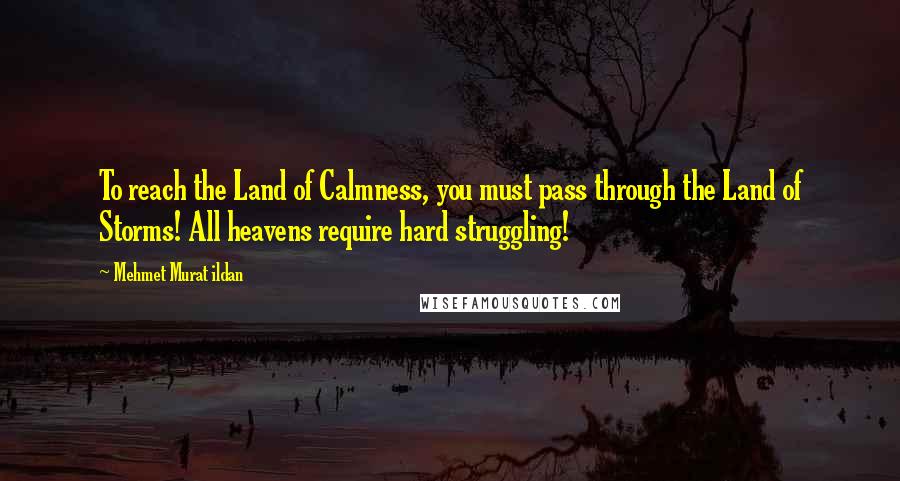 Mehmet Murat Ildan Quotes: To reach the Land of Calmness, you must pass through the Land of Storms! All heavens require hard struggling!