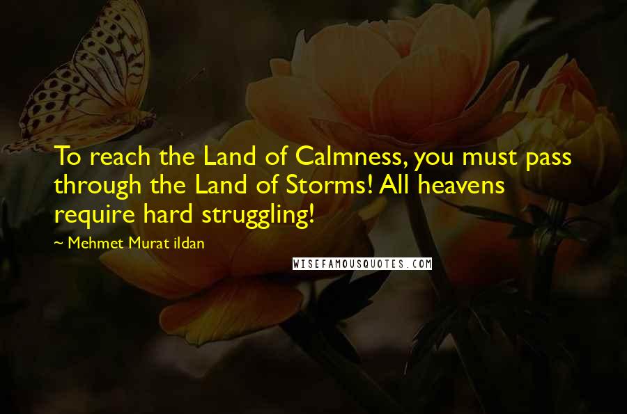 Mehmet Murat Ildan Quotes: To reach the Land of Calmness, you must pass through the Land of Storms! All heavens require hard struggling!