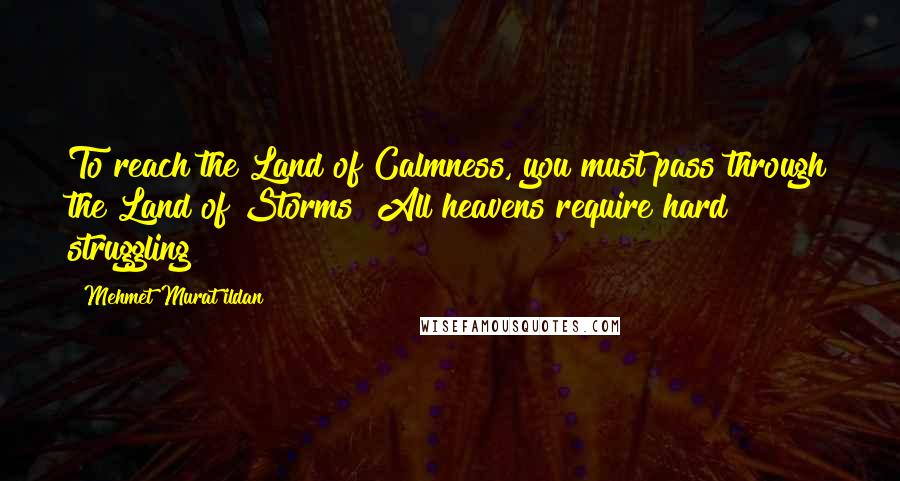 Mehmet Murat Ildan Quotes: To reach the Land of Calmness, you must pass through the Land of Storms! All heavens require hard struggling!