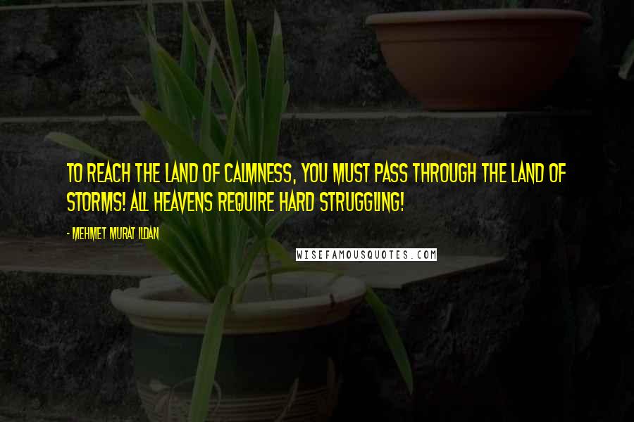 Mehmet Murat Ildan Quotes: To reach the Land of Calmness, you must pass through the Land of Storms! All heavens require hard struggling!