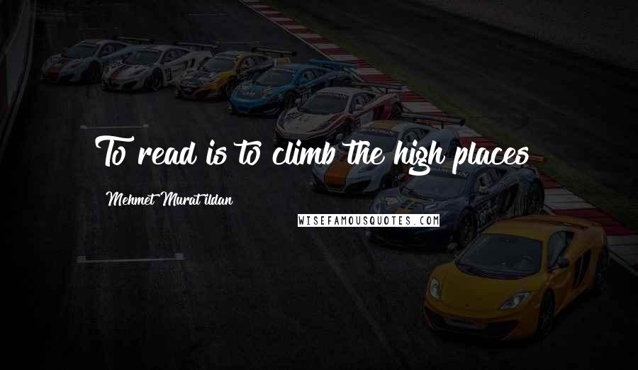 Mehmet Murat Ildan Quotes: To read is to climb the high places!