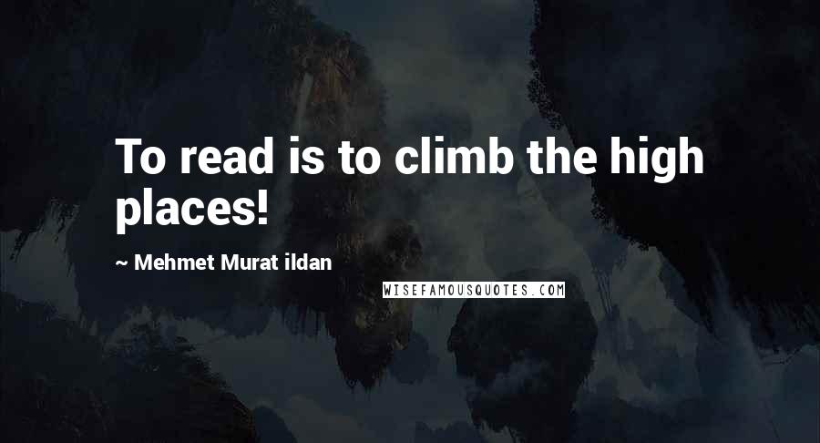 Mehmet Murat Ildan Quotes: To read is to climb the high places!